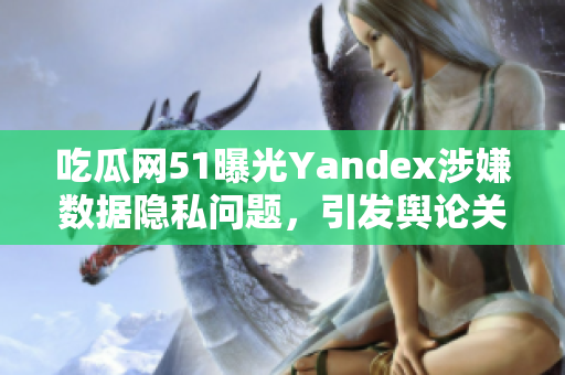 吃瓜网51曝光Yandex涉嫌数据隐私问题，引发舆论关注