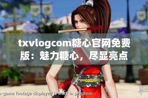 txvlogcom糖心官网免费版：魅力糖心，尽显亮点