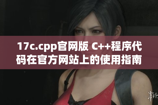 17c.cpp官网版 C++程序代码在官方网站上的使用指南