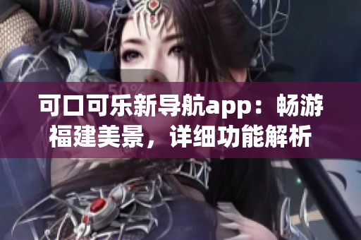 可口可乐新导航app：畅游福建美景，详细功能解析