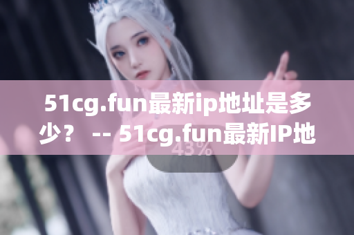 51cg.fun最新ip地址是多少？ -- 51cg.fun最新IP地址变更通知