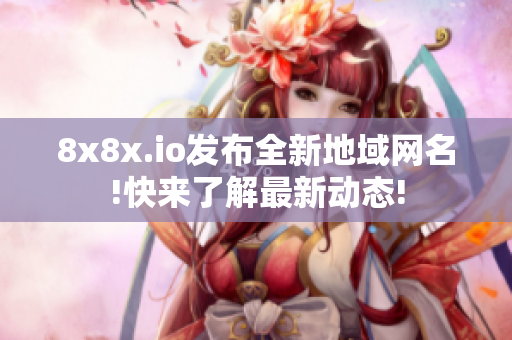 8x8x.io发布全新地域网名!快来了解最新动态!