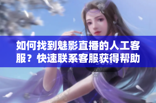 如何找到魅影直播的人工客服？快速联系客服获得帮助