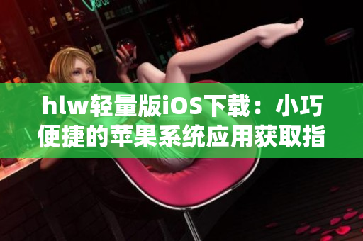 hlw轻量版iOS下载：小巧便捷的苹果系统应用获取指南