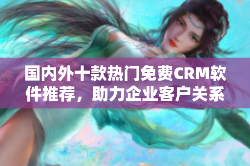 国内外十款热门免费CRM软件推荐，助力企业客户关系管理