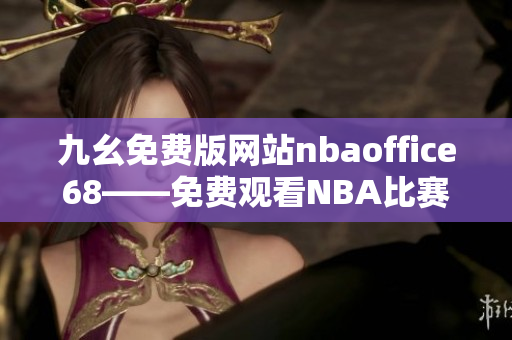 九幺免费版网站nbaoffice68——免费观看NBA比赛的最佳选择