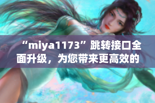 “miya1173”跳转接口全面升级，为您带来更高效的服务体验