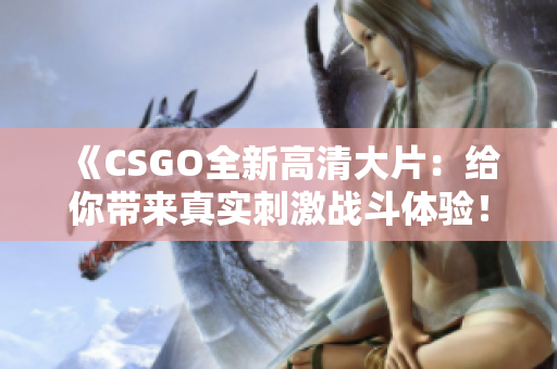 《CSGO全新高清大片：给你带来真实刺激战斗体验！》