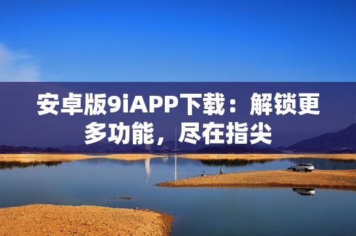 安卓版9iAPP下载：解锁更多功能，尽在指尖