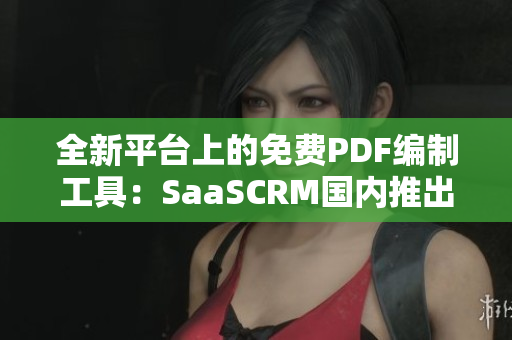 全新平台上的免费PDF编制工具：SaaSCRM国内推出的PDF制作服务