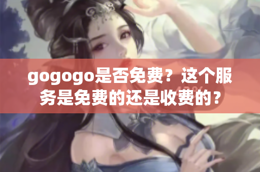 gogogo是否免费？这个服务是免费的还是收费的？