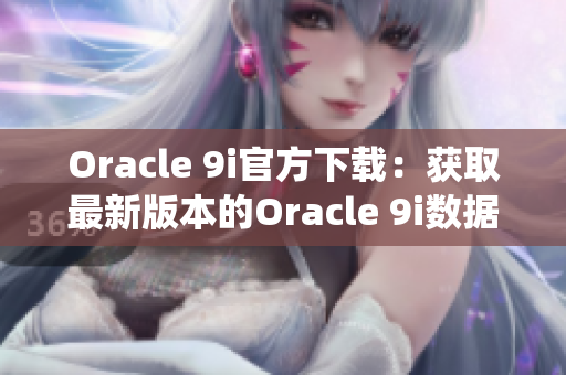 Oracle 9i官方下载：获取最新版本的Oracle 9i数据库系统