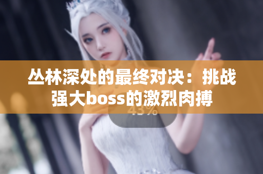 丛林深处的最终对决：挑战强大boss的激烈肉搏