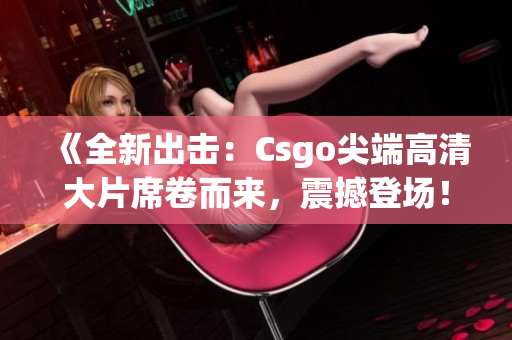 《全新出击：Csgo尖端高清大片席卷而来，震撼登场！》