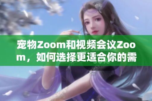 宠物Zoom和视频会议Zoom，如何选择更适合你的需求？