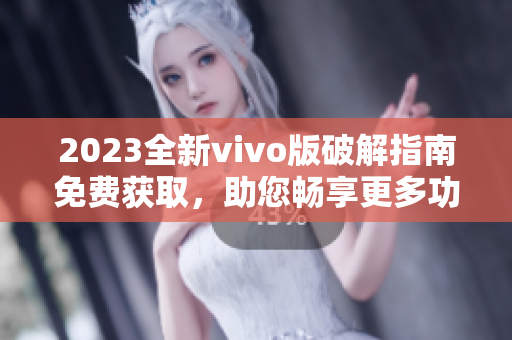 2023全新vivo版破解指南免费获取，助您畅享更多功能