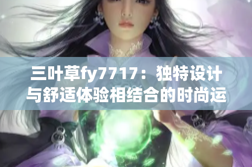 三叶草fy7717：独特设计与舒适体验相结合的时尚运动鞋