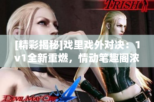 [精彩揭秘]戏里戏外对决：1v1全新重燃，情动笔趣阁浓情重现