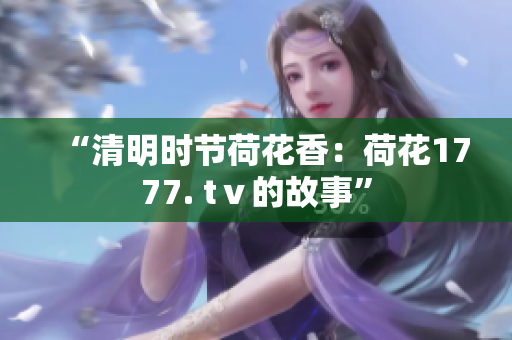 “清明时节荷花香：荷花1777. tⅴ的故事”