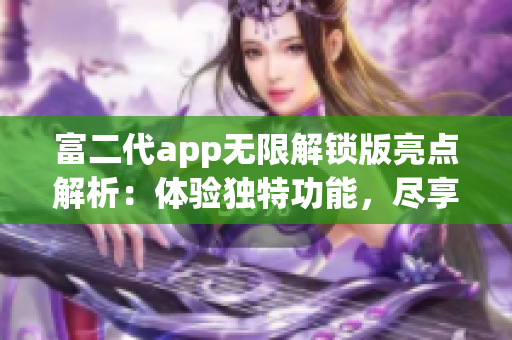 富二代app无限解锁版亮点解析：体验独特功能，尽享无限特权