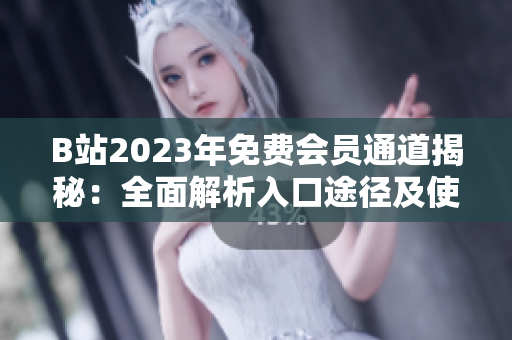 B站2023年免费会员通道揭秘：全面解析入口途径及使用攻略