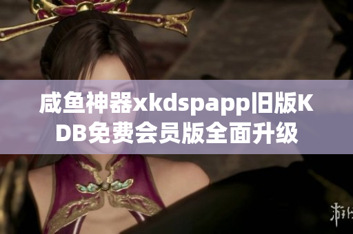 咸鱼神器xkdspapp旧版KDB免费会员版全面升级