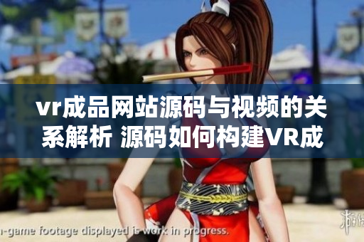 vr成品网站源码与视频的关系解析 源码如何构建VR成品网站？