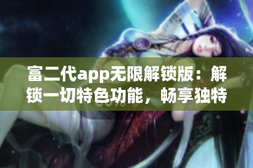 富二代app无限解锁版：解锁一切特色功能，畅享独特体验