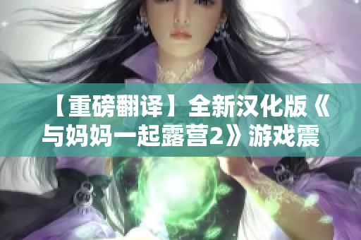 【重磅翻译】全新汉化版《与妈妈一起露营2》游戏震撼上线