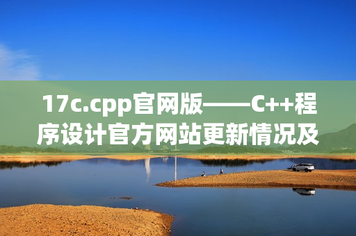 17c.cpp官网版——C++程序设计官方网站更新情况及最新信息