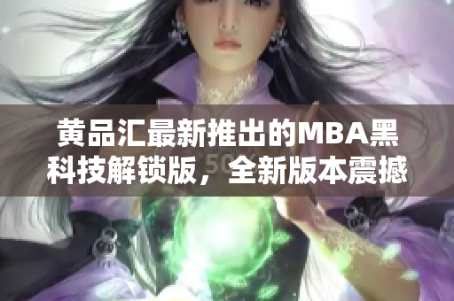 黄品汇最新推出的MBA黑科技解锁版，全新版本震撼登场