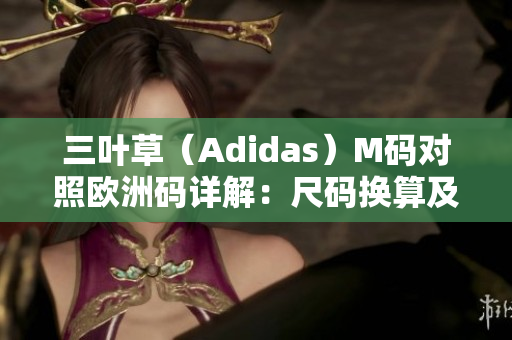 三叶草（Adidas）M码对照欧洲码详解：尺码换算及穿搭技巧分享