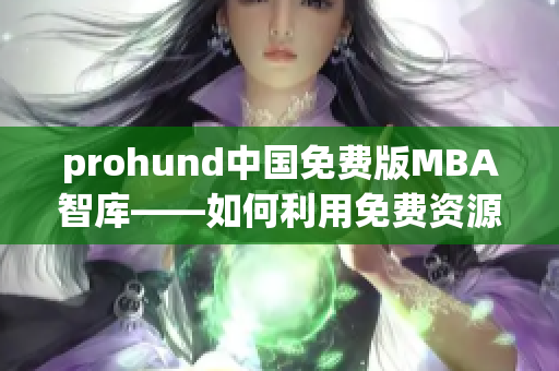 prohund中国免费版MBA智库——如何利用免费资源获得更多商业智慧