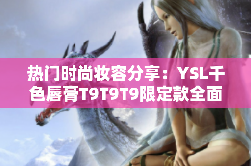 热门时尚妆容分享：YSL千色唇膏T9T9T9限定款全面探索