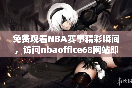 免费观看NBA赛事精彩瞬间，访问nbaoffice68网站即刻畅享高清直播体验