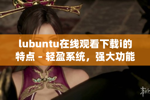 lubuntu在线观看下载i的特点 – 轻盈系统，强大功能