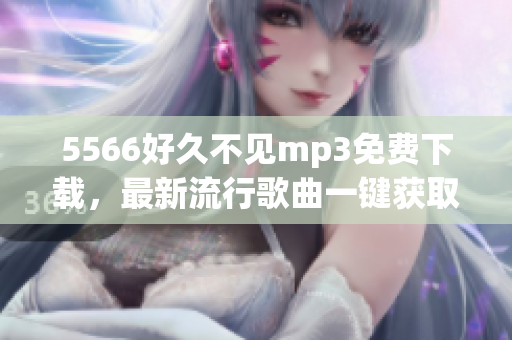 5566好久不见mp3免费下载，最新流行歌曲一键获取