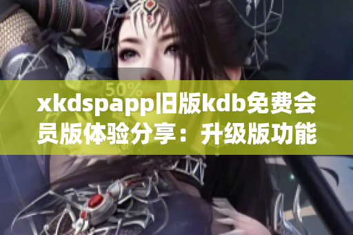 xkdspapp旧版kdb免费会员版体验分享：升级版功能全面提升