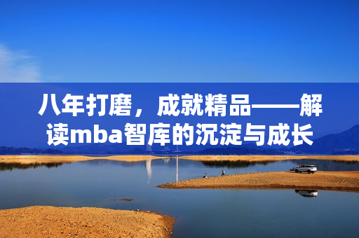 八年打磨，成就精品——解读mba智库的沉淀与成长