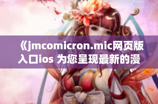 《jmcomicron.mic网页版入口ios 为您呈现最新的漫画世界》