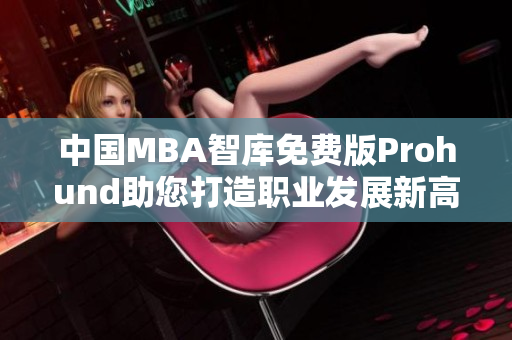 中国MBA智库免费版Prohund助您打造职业发展新高度