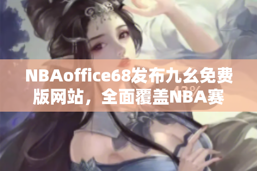 NBAoffice68发布九幺免费版网站，全面覆盖NBA赛事，精彩不容错过