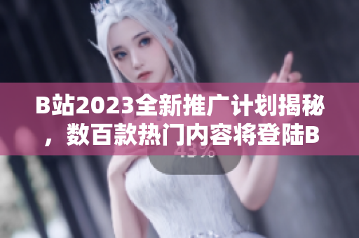 B站2023全新推广计划揭秘，数百款热门内容将登陆B站，精彩内容不容错过！