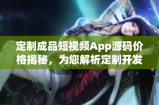 定制成品短视频App源码价格揭秘，为您解析定制开发的成本