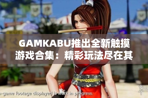 GAMKABU推出全新触摸游戏合集：精彩玩法尽在其中