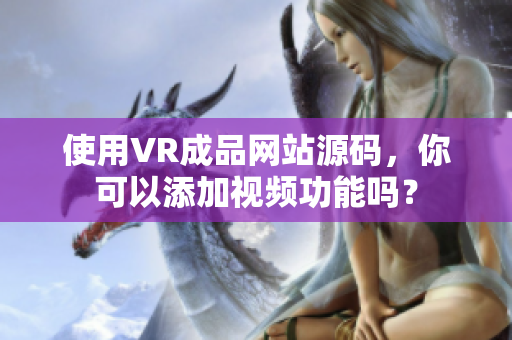 使用VR成品网站源码，你可以添加视频功能吗？