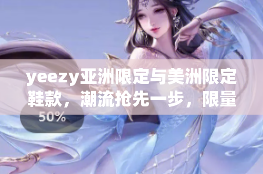 yeezy亚洲限定与美洲限定鞋款，潮流抢先一步，限量发售全新设计