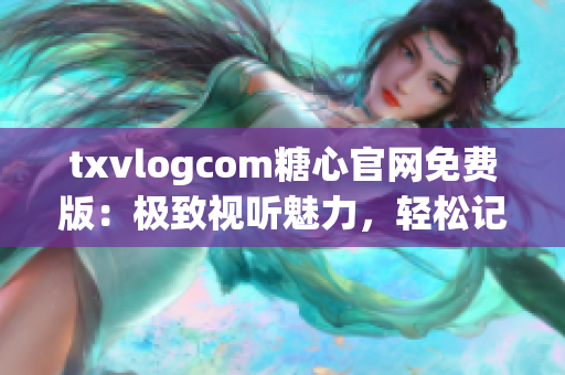 txvlogcom糖心官网免费版：极致视听魅力，轻松记录生活点点滴滴