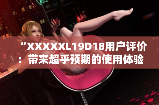 “XXXXXL19D18用户评价：带来超乎预期的使用体验！”