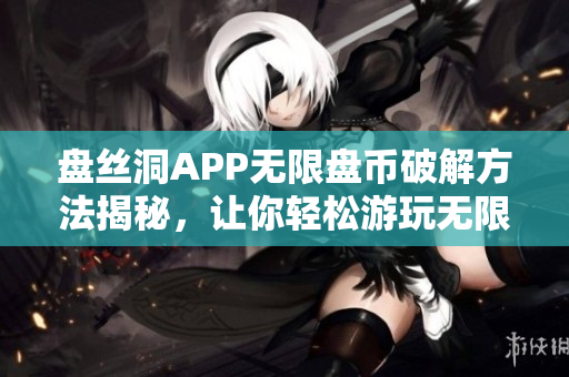 盘丝洞APP无限盘币破解方法揭秘，让你轻松游玩无限乐趣。